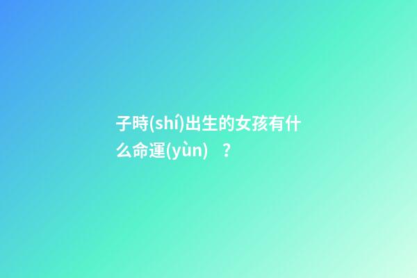 子時(shí)出生的女孩有什么命運(yùn)？